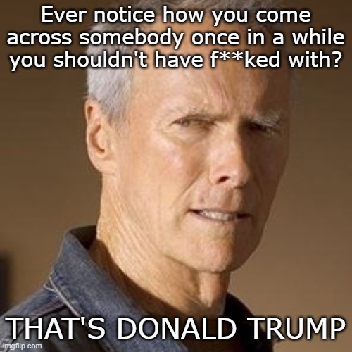 CLINT EASTWOOD | Ever notice how you come across somebody once in a while you shouldn't have f**ked with? THAT'S DONALD TRUMP | image tagged in clint eastwood | made w/ Imgflip meme maker