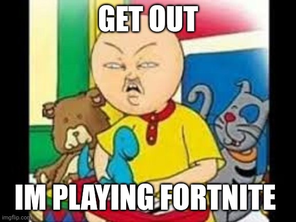 caillou playing fortnite | GET OUT; IM PLAYING FORTNITE | image tagged in lol,fortnite meme | made w/ Imgflip meme maker