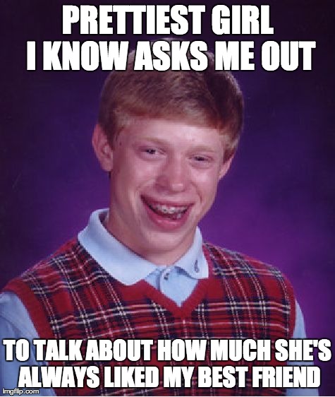 Bad Luck Brian Meme | PRETTIEST GIRL I KNOW ASKS ME OUT TO TALK ABOUT HOW MUCH SHE'S ALWAYS LIKED MY BEST FRIEND | image tagged in memes,bad luck brian,AdviceAnimals | made w/ Imgflip meme maker