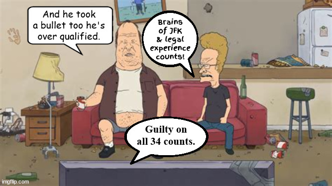 The RIGHT Stuff | Brains of JFK & legal experience counts! And he took a bullet too he's over qualified. Guilty on all 34 counts. | image tagged in bevis butthead,guilty 34 counts,jfk,maga martyr,long live rock and roll,hee hee | made w/ Imgflip meme maker