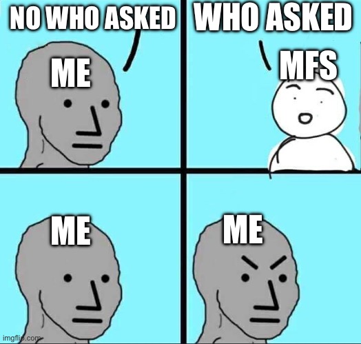 who asked is overrated | WHO ASKED; NO WHO ASKED; MFS; ME; ME; ME | image tagged in npc meme | made w/ Imgflip meme maker