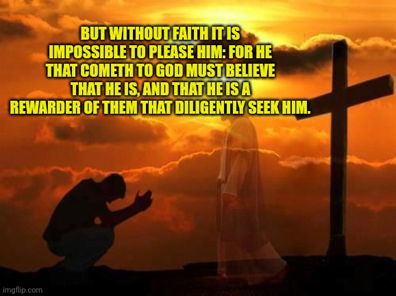 Kneeling man | BUT WITHOUT FAITH IT IS IMPOSSIBLE TO PLEASE HIM: FOR HE THAT COMETH TO GOD MUST BELIEVE THAT HE IS, AND THAT HE IS A REWARDER OF THEM THAT DILIGENTLY SEEK HIM. | image tagged in kneeling man | made w/ Imgflip meme maker