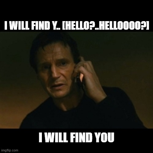 Liam Neeson Taken Meme | I WILL FIND Y.. [HELLO?..HELLOOOO?]; I WILL FIND YOU | image tagged in memes,liam neeson taken | made w/ Imgflip meme maker