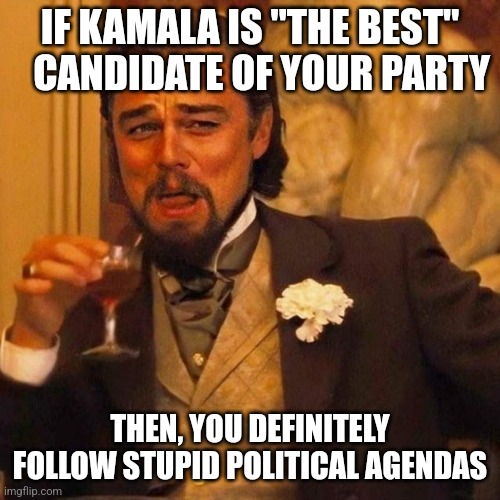 Laughing Leonardo DeCaprio Django large x | IF KAMALA IS "THE BEST"    CANDIDATE OF YOUR PARTY; THEN, YOU DEFINITELY FOLLOW STUPID POLITICAL AGENDAS | image tagged in laughing leonardo decaprio django large x | made w/ Imgflip meme maker