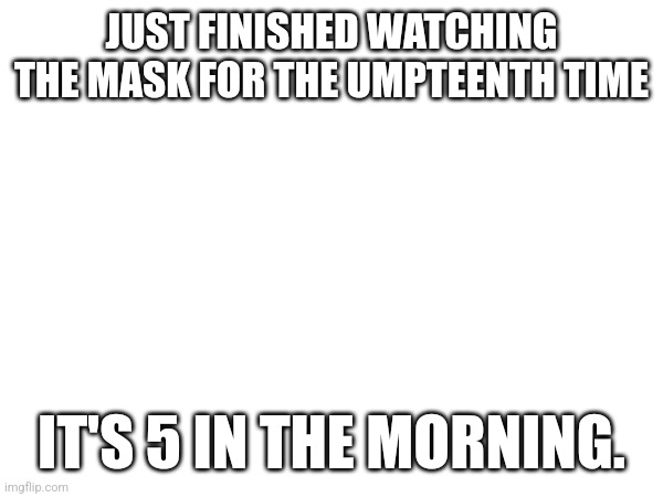 I might as well just stay up at this point. | JUST FINISHED WATCHING THE MASK FOR THE UMPTEENTH TIME; IT'S 5 IN THE MORNING. | made w/ Imgflip meme maker