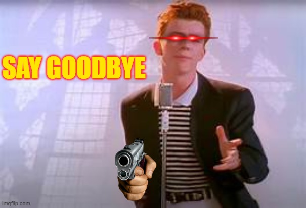 Just Say Goodbye | SAY GOODBYE | image tagged in rickroll,rick astley,meme,what gives people feelings of power | made w/ Imgflip meme maker