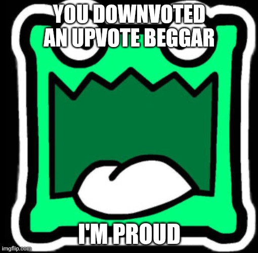 Gd icon | YOU DOWNVOTED AN UPVOTE BEGGAR; I'M PROUD | image tagged in gd icon | made w/ Imgflip meme maker