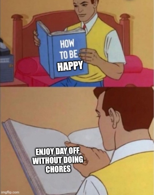 How to be happy | HAPPY; ENJOY DAY OFF 
WITHOUT DOING 
CHORES | image tagged in how to be happy | made w/ Imgflip meme maker