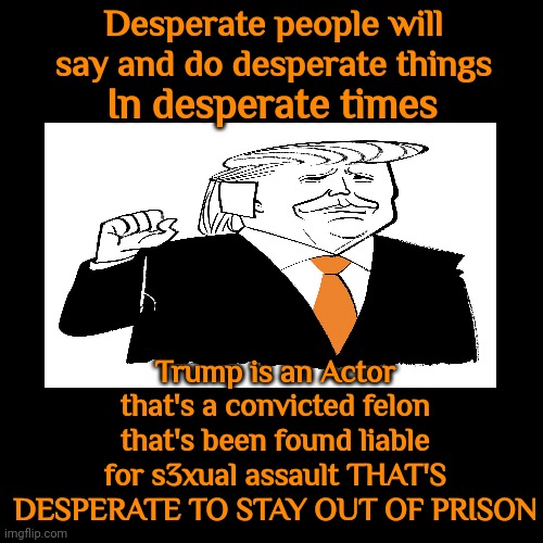 Maga Knows Who He Is And What He's Guilty Of But They Don't Care | Desperate people will say and do desperate things; In desperate times; Trump is an Actor that's a convicted felon that's been found liable for s3xual assault THAT'S DESPERATE TO STAY OUT OF PRISON | image tagged in memes,trump is a convicted felon,guilty,found liable,desperate,actor | made w/ Imgflip meme maker