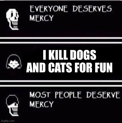 mercy undertale | I KILL DOGS AND CATS FOR FUN | image tagged in mercy undertale | made w/ Imgflip meme maker