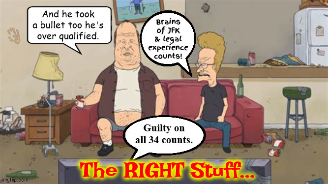 The RIGHT Stuff | The RIGHT Stuff... | image tagged in jfks brains,34 counts guilty,maga martyr,hee hee,7 13 24,bevis and butt head | made w/ Imgflip meme maker