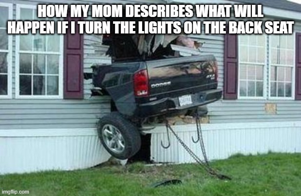 funny car crash | HOW MY MOM DESCRIBES WHAT WILL HAPPEN IF I TURN THE LIGHTS ON THE BACK SEAT | image tagged in funny car crash | made w/ Imgflip meme maker