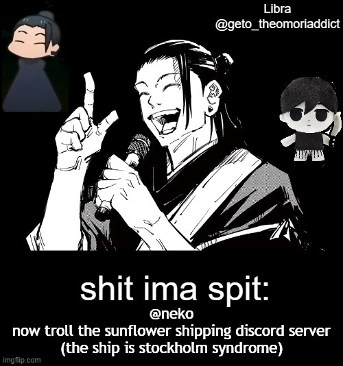 geto_theomoriaddict announcement | @neko
now troll the sunflower shipping discord server (the ship is stockholm syndrome) | image tagged in geto_theomoriaddict announcement | made w/ Imgflip meme maker