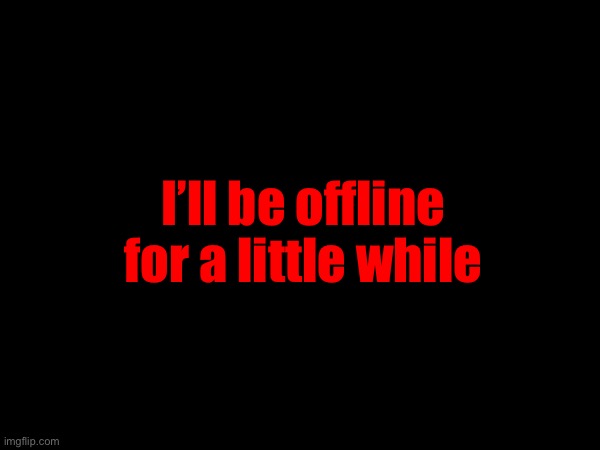 I’ll be offline for a little while | made w/ Imgflip meme maker