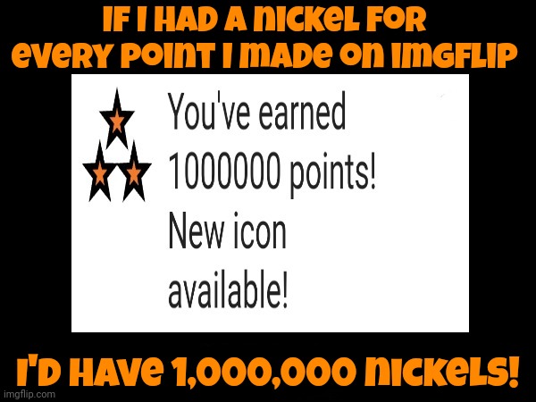 One Million Nickles | If I had a nickel for every point I made on imgflip; I'd have 1,000,000 nickels! | image tagged in meanwhile on imgflip,imgflip points,imgflip humor,fun,memes,this is where i'd put my trophy if i had one | made w/ Imgflip meme maker