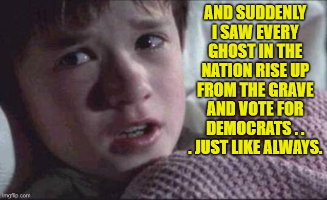 Why pretend otherwise? | AND SUDDENLY I SAW EVERY GHOST IN THE NATION RISE UP FROM THE GRAVE AND VOTE FOR DEMOCRATS . . . JUST LIKE ALWAYS. | image tagged in i see dead people | made w/ Imgflip meme maker