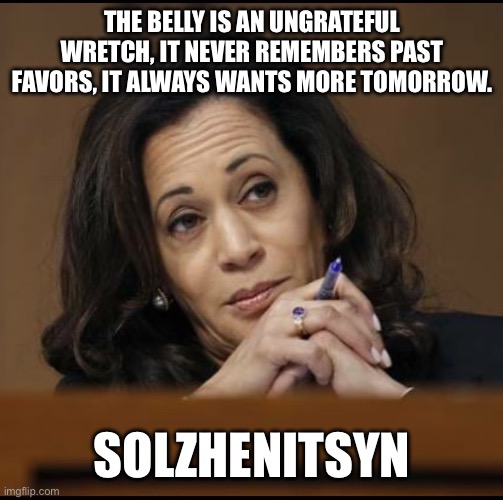 Kamala Harris  | THE BELLY IS AN UNGRATEFUL WRETCH, IT NEVER REMEMBERS PAST FAVORS, IT ALWAYS WANTS MORE TOMORROW. SOLZHENITSYN | image tagged in kamala harris | made w/ Imgflip meme maker