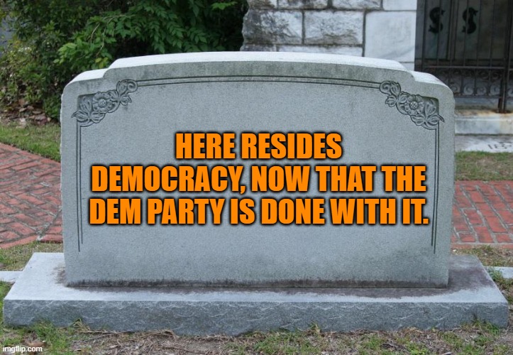 Maybe Democracy doesn't mean what Dems THINK it means. | HERE RESIDES DEMOCRACY, NOW THAT THE DEM PARTY IS DONE WITH IT. | image tagged in gravestone | made w/ Imgflip meme maker