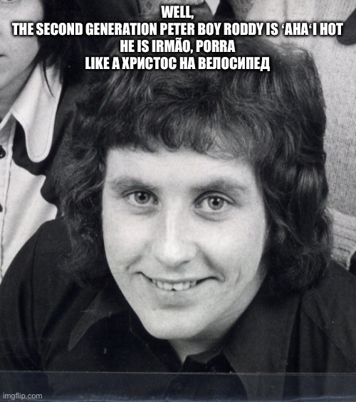 _______ hot! | WELL,
THE SECOND GENERATION PETER BOY RODDY IS ʻAHAʻI HOT
HE IS IRMÃO, PORRA
LIKE A ХРИСТОС НА ВЕЛОСИПЕД | image tagged in irish showbands,vintage,ireland | made w/ Imgflip meme maker