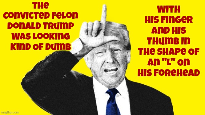 Trump IS Humiliation Personified | The Convicted Felon Donald Trump Was Looking Kind Of Dumb; With His Finger And His Thumb In The Shape Of An "L" On His Forehead | image tagged in trump is a convicted felon,lock him up,trump unfit unqualified dangerous,trump lies,trump is humiliation personified,memes | made w/ Imgflip meme maker