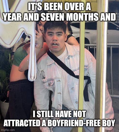 Gee I wonder why | IT'S BEEN OVER A YEAR AND SEVEN MONTHS AND; I STILL HAVE NOT ATTRACTED A BOYFRIEND-FREE BOY | image tagged in chris yam in the parking lot | made w/ Imgflip meme maker