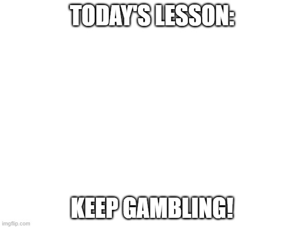 Make sure to keep gambling(also definitely not from raxdflipnote) | TODAY'S LESSON:; KEEP GAMBLING! | image tagged in memes,repost,repost week,robbery,gambling | made w/ Imgflip meme maker