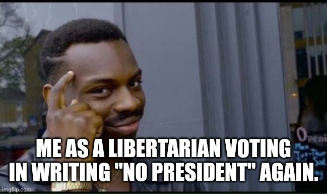 Thinking Black Man | ME AS A LIBERTARIAN VOTING IN WRITING "NO PRESIDENT" AGAIN. | image tagged in thinking black man | made w/ Imgflip meme maker