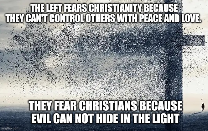 THE LEFT FEARS CHRISTIANITY BECAUSE THEY CAN'T CONTROL OTHERS WITH PEACE AND LOVE. THEY FEAR CHRISTIANS BECAUSE EVIL CAN NOT HIDE IN THE LIGHT | image tagged in politics religion | made w/ Imgflip meme maker