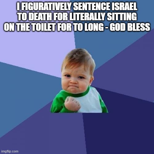 Success Kid | I FIGURATIVELY SENTENCE ISRAEL TO DEATH FOR LITERALLY SITTING ON THE TOILET FOR TO LONG - GOD BLESS | image tagged in memes,success kid | made w/ Imgflip meme maker