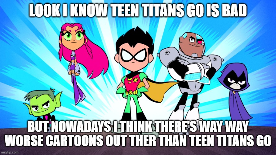 teen titans go is bad but there's way worse outthere | LOOK I KNOW TEEN TITANS GO IS BAD; BUT NOWADAYS I THINK THERE'S WAY WAY WORSE CARTOONS OUT THER THAN TEEN TITANS GO | image tagged in teen titans go,perhaps i treated you too harshly | made w/ Imgflip meme maker