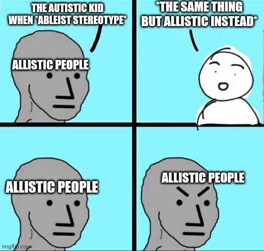 NPC Meme | *THE SAME THING BUT ALLISTIC INSTEAD*; THE AUTISTIC KID WHEN *ABLEIST STEREOTYPE*; ALLISTIC PEOPLE; ALLISTIC PEOPLE; ALLISTIC PEOPLE | image tagged in npc meme | made w/ Imgflip meme maker