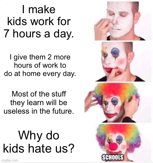 The school system needs to be changed | I make kids work for 7 hours a day. I give them 2 more hours of work to do at home every day. Most of the stuff they learn will be useless in the future. Why do kids hate us? SCHOOLS | image tagged in memes,clown applying makeup | made w/ Imgflip meme maker