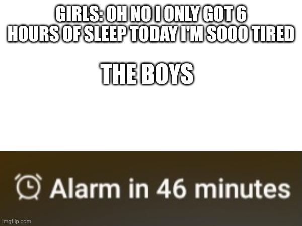 Only got 46 minutes of sleep and I'm still wide awake | GIRLS: OH NO I ONLY GOT 6 HOURS OF SLEEP TODAY I'M SOOO TIRED; THE BOYS | image tagged in no sleep | made w/ Imgflip meme maker