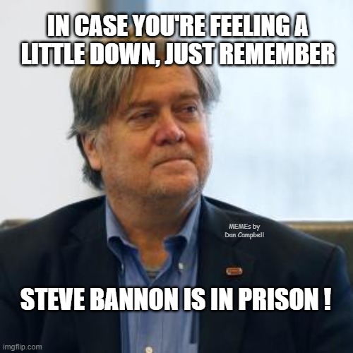 Steve Bannon | IN CASE YOU'RE FEELING A
LITTLE DOWN, JUST REMEMBER; MEMEs by Dan Campbell; STEVE BANNON IS IN PRISON ! | image tagged in steve bannon | made w/ Imgflip meme maker