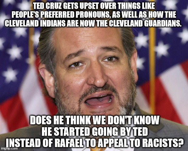 Ted Cruz pronouns | TED CRUZ GETS UPSET OVER THINGS LIKE PEOPLE'S PREFERRED PRONOUNS, AS WELL AS HOW THE CLEVELAND INDIANS ARE NOW THE CLEVELAND GUARDIANS. DOES HE THINK WE DON'T KNOW HE STARTED GOING BY TED INSTEAD OF RAFAEL TO APPEAL TO RACISTS? | made w/ Imgflip meme maker