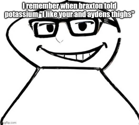 what | I remember when braxton told potassium "I like your and aydens thighs" | image tagged in what | made w/ Imgflip meme maker