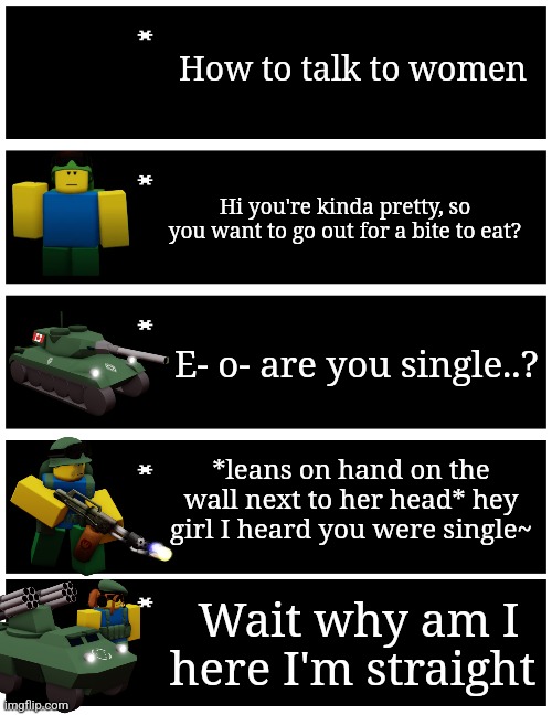 How to talk to women; Hi you're kinda pretty, so you want to go out for a bite to eat? E- o- are you single..? *leans on hand on the wall next to her head* hey girl I heard you were single~; Wait why am I here I'm straight | image tagged in 4 undertale textboxes | made w/ Imgflip meme maker