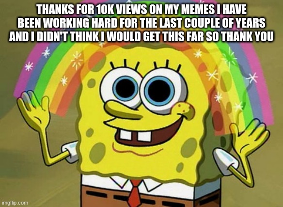 Imagination Spongebob Meme | THANKS FOR 10K VIEWS ON MY MEMES I HAVE BEEN WORKING HARD FOR THE LAST COUPLE OF YEARS AND I DIDN'T THINK I WOULD GET THIS FAR SO THANK YOU | image tagged in memes,imagination spongebob | made w/ Imgflip meme maker