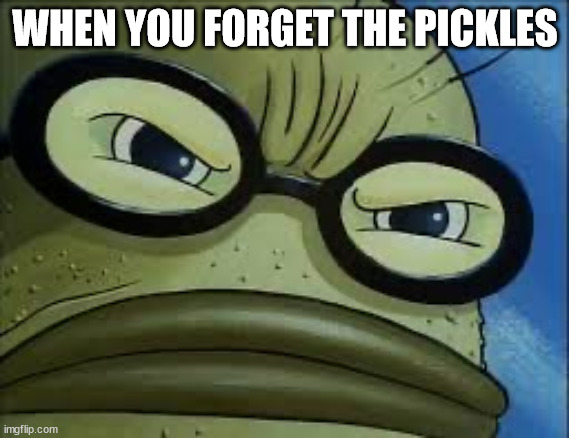 You forgot THE PICKLES!!! | WHEN YOU FORGET THE PICKLES | image tagged in bubble bass,pickles | made w/ Imgflip meme maker