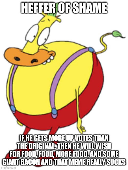 HEFFER OF SHAME IF HE GETS MORE UP VOTES THAN THE ORIGINAL, THEN HE WILL WISH FOR FOOD, FOOD, MORE FOOD, AND SOME GIANT BACON AND THAT MEME  | made w/ Imgflip meme maker