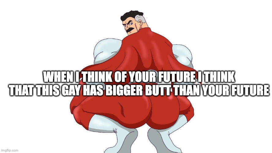 Omnigyat | WHEN I THINK OF YOUR FUTURE I THINK THAT THIS GAY HAS BIGGER BUTT THAN YOUR FUTURE | image tagged in omnigyat | made w/ Imgflip meme maker