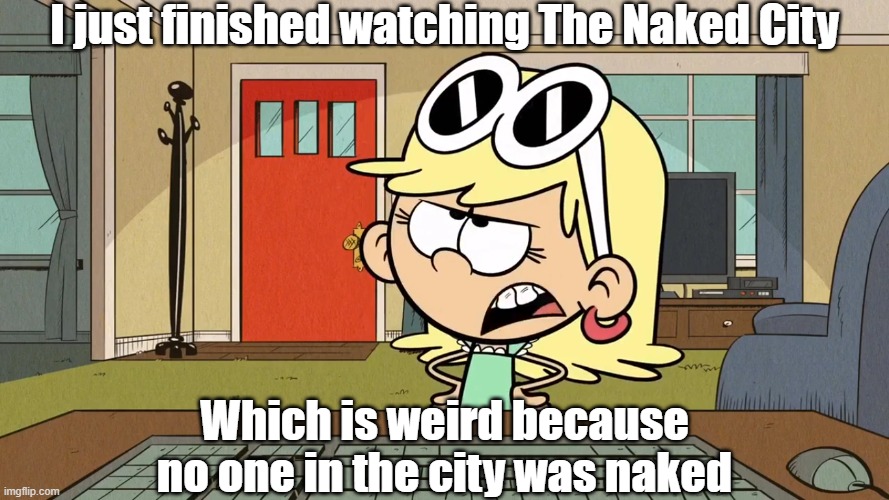 Lana/Leni's opinion on The Naked City | I just finished watching The Naked City; Which is weird because no one in the city was naked | image tagged in the loud house | made w/ Imgflip meme maker