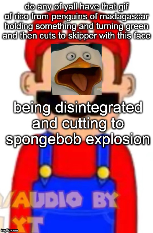 Mario | do any of yall have that gif of rico from penguins of madagascar holding something and turning green and then cuts to skipper with this face; being disintegrated and cutting to spongebob explosion | image tagged in mario | made w/ Imgflip meme maker