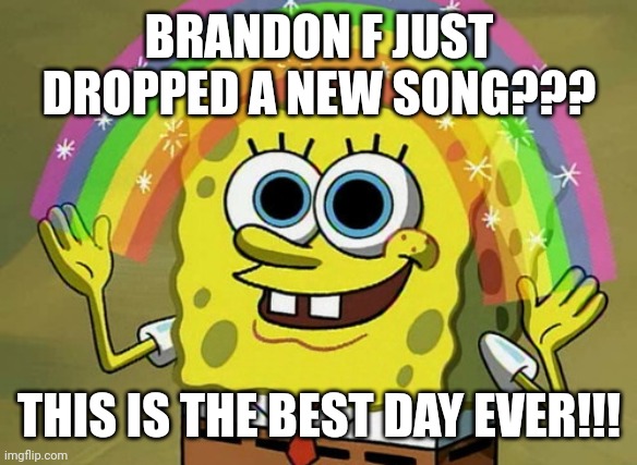 Imagination Spongebob Meme | BRANDON F JUST DROPPED A NEW SONG??? THIS IS THE BEST DAY EVER!!! | image tagged in memes,imagination spongebob,fuck the police,rap | made w/ Imgflip meme maker