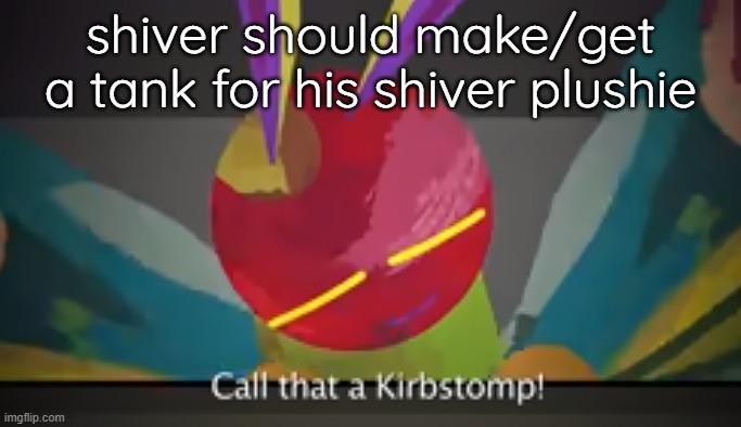 Call that a Kirbstomp! | shiver should make/get a tank for his shiver plushie | image tagged in call that a kirbstomp | made w/ Imgflip meme maker
