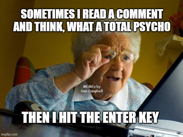 Old lady at computer finds the Internet | SOMETIMES I READ A COMMENT AND THINK, WHAT A TOTAL PSYCHO; MEMEs by Dan Campbell; THEN I HIT THE ENTER KEY | image tagged in old lady at computer finds the internet | made w/ Imgflip meme maker