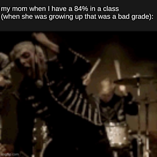 my mom when I have a 84% in a class (when she was growing up that was a bad grade): | image tagged in school,grades,mcr | made w/ Imgflip meme maker