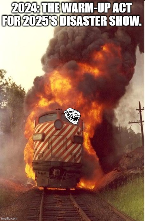 Train Fire | 2024: THE WARM-UP ACT FOR 2025'S DISASTER SHOW. | image tagged in train fire,2024,2025,train wreck,dumpster fire,we're all doomed | made w/ Imgflip meme maker