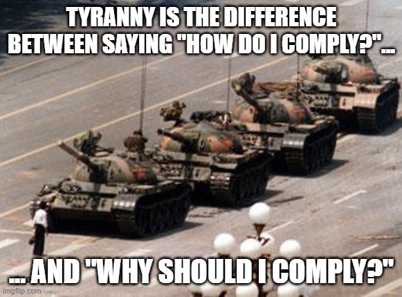 The Path of Greatest Resistance | TYRANNY IS THE DIFFERENCE BETWEEN SAYING "HOW DO I COMPLY?"... ... AND "WHY SHOULD I COMPLY?" | image tagged in tiannenmen tanks | made w/ Imgflip meme maker