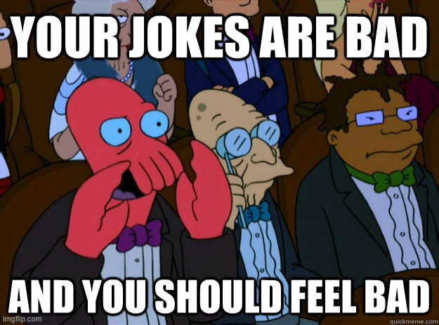 your jokes are bad and you should feel bad | image tagged in your jokes are bad and you should feel bad | made w/ Imgflip meme maker